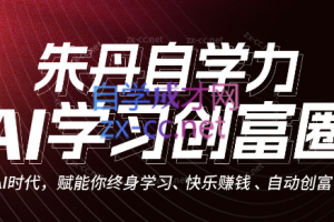 朱丹自学力·AI学习创富营，自动创富(更新2023年8月)