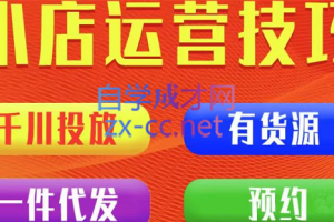 七巷社·小店付费投放【千川+有资源+一件代发】全套课程，价值2980元