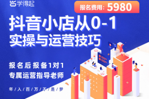 学得起·抖音小店从0-1实操与运营技巧，价值5980元