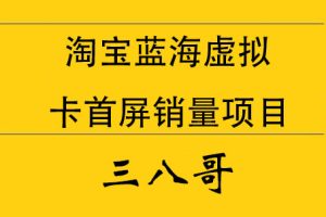 三八哥·淘宝蓝海虚拟卡首屏销量项目，价值12800元