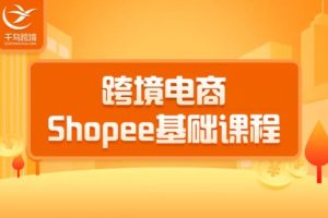 千鸟跨境：跨境电商蓝海新机会-shopee基础课程(价值3900)