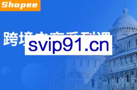 虾皮跨境学院·跨境电商系列课，价值5800元