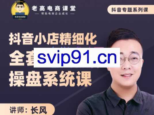 长风老师·抖音小店精细化全套运营操盘系统课，价值3980元