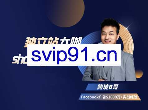 跨境B哥·独立站运营+Facebook广告投放课，价值6980元