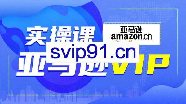 亚马逊VIP实操运营课程，价值4980元