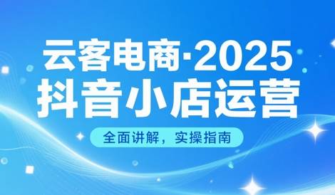 云客电商·2025抖音小店运营实战课